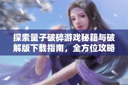 探索量子破碎游戏秘籍与破解版下载指南，全方位攻略解读
