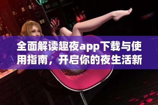 全面解读趣夜app下载与使用指南，开启你的夜生活新体验