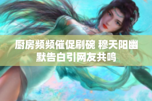 厨房频频催促刷碗 穆天阳幽默告白引网友共鸣