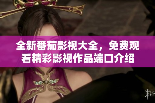 全新番茄影视大全，免费观看精彩影视作品端口介绍