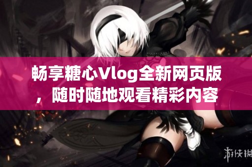 畅享糖心Vlog全新网页版，随时随地观看精彩内容