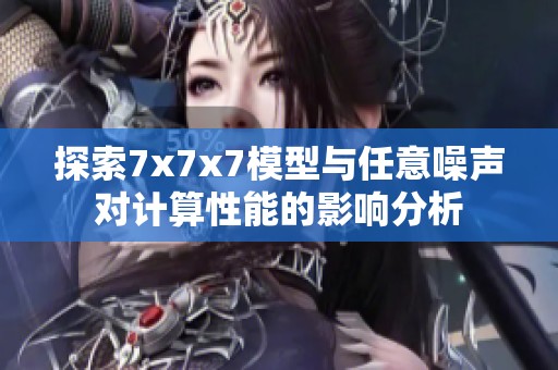 探索7x7x7模型与任意噪声对计算性能的影响分析