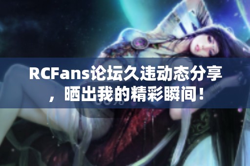 RCFans论坛久违动态分享，晒出我的精彩瞬间！