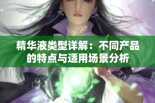 精华液类型详解：不同产品的特点与适用场景分析