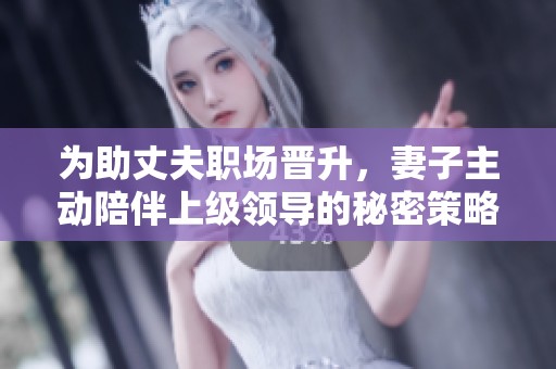 为助丈夫职场晋升，妻子主动陪伴上级领导的秘密策略