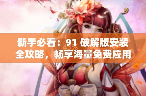 新手必看：91 破解版安装全攻略，畅享海量免费应用！