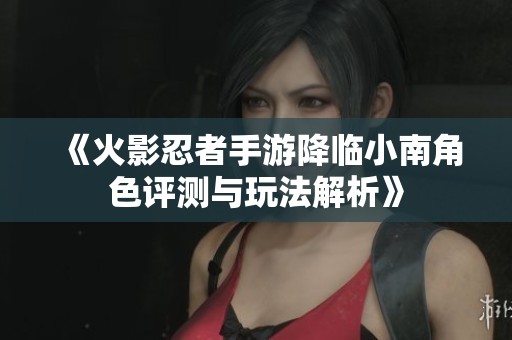 《火影忍者手游降临小南角色评测与玩法解析》