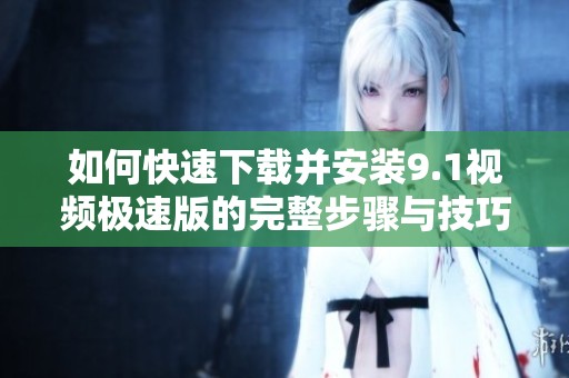 如何快速下载并安装9.1视频极速版的完整步骤与技巧