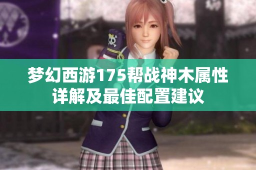 梦幻西游175帮战神木属性详解及最佳配置建议