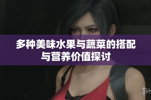 多种美味水果与蔬菜的搭配与营养价值探讨