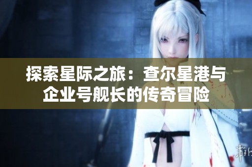 探索星际之旅：查尔星港与企业号舰长的传奇冒险