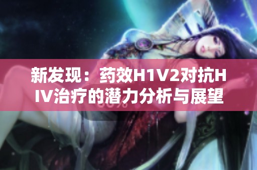 新发现：药效H1V2对抗HIV治疗的潜力分析与展望