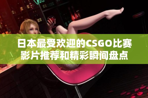 日本最受欢迎的CSGO比赛影片推荐和精彩瞬间盘点