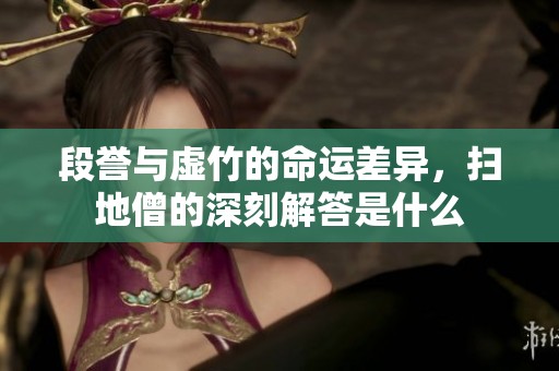 段誉与虚竹的命运差异，扫地僧的深刻解答是什么