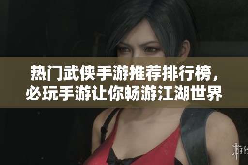 热门武侠手游推荐排行榜，必玩手游让你畅游江湖世界