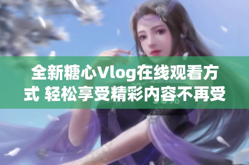 全新糖心Vlog在线观看方式 轻松享受精彩内容不再受限