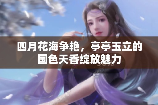 四月花海争艳，亭亭玉立的国色天香绽放魅力
