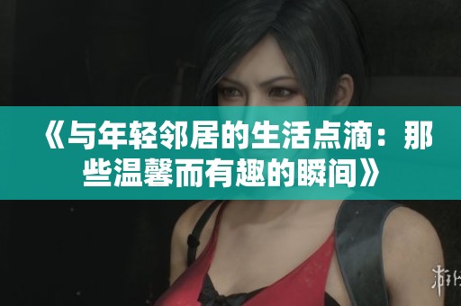《与年轻邻居的生活点滴：那些温馨而有趣的瞬间》