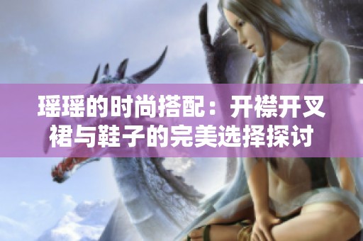 瑶瑶的时尚搭配：开襟开叉裙与鞋子的完美选择探讨