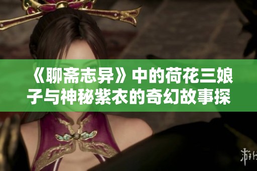 《聊斋志异》中的荷花三娘子与神秘紫衣的奇幻故事探秘