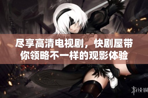 尽享高清电视剧，快剧屋带你领略不一样的观影体验