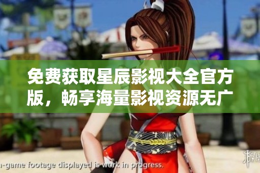 免费获取星辰影视大全官方版，畅享海量影视资源无广告