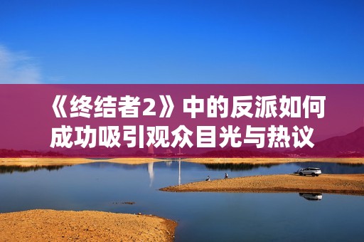 《终结者2》中的反派如何成功吸引观众目光与热议