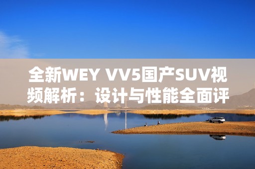 全新WEY VV5国产SUV视频解析：设计与性能全面评测