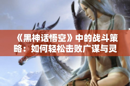 《黑神话悟空》中的战斗策略：如何轻松击败广谋与灵球幽灵