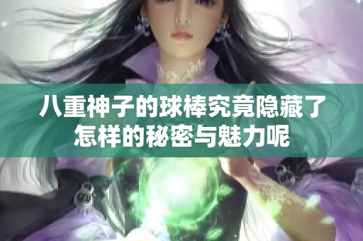 八重神子的球棒究竟隐藏了怎样的秘密与魅力呢