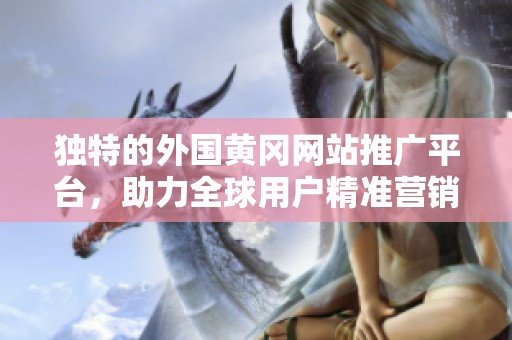独特的外国黄冈网站推广平台，助力全球用户精准营销