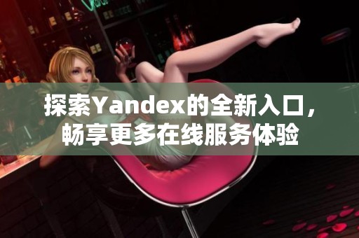 探索Yandex的全新入口，畅享更多在线服务体验