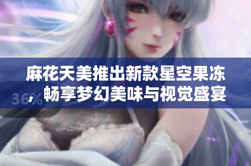 麻花天美推出新款星空果冻，畅享梦幻美味与视觉盛宴