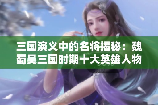三国演义中的名将揭秘：魏蜀吴三国时期十大英雄人物