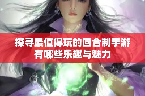 探寻最值得玩的回合制手游有哪些乐趣与魅力