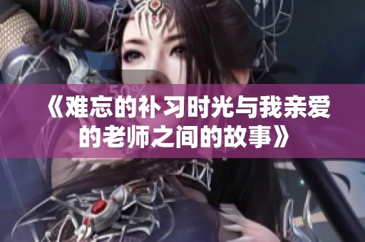 《难忘的补习时光与我亲爱的老师之间的故事》