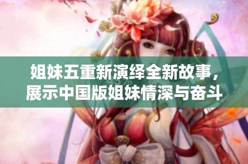 姐妹五重新演绎全新故事，展示中国版姐妹情深与奋斗精神
