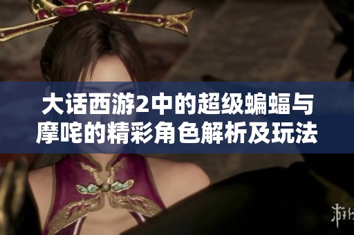 大话西游2中的超级蝙蝠与摩咤的精彩角色解析及玩法解析