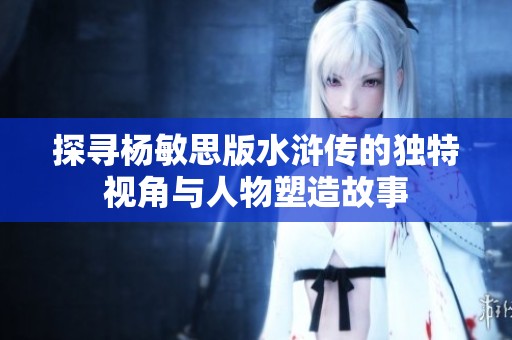 探寻杨敏思版水浒传的独特视角与人物塑造故事