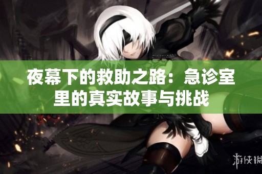 夜幕下的救助之路：急诊室里的真实故事与挑战