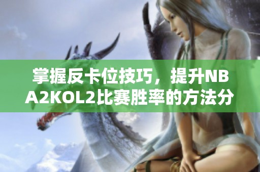 掌握反卡位技巧，提升NBA2KOL2比赛胜率的方法分享