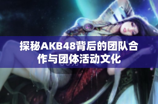 探秘AKB48背后的团队合作与团体活动文化