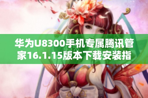 华为U8300手机专属腾讯管家16.1.15版本下载安装指南