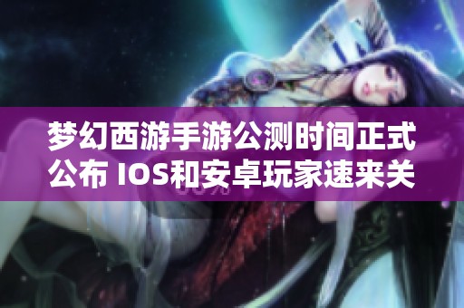 梦幻西游手游公测时间正式公布 IOS和安卓玩家速来关注