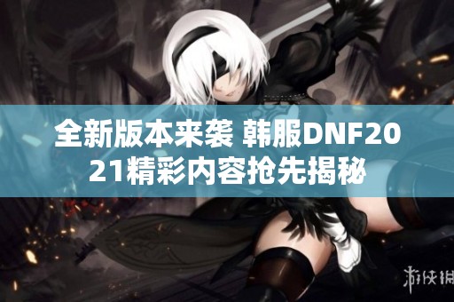 全新版本来袭 韩服DNF2021精彩内容抢先揭秘
