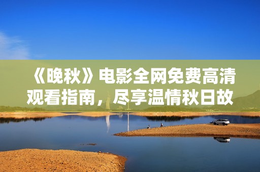 《晚秋》电影全网免费高清观看指南，尽享温情秋日故事