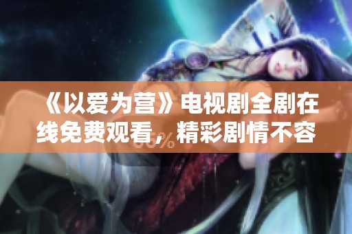 《以爱为营》电视剧全剧在线免费观看，精彩剧情不容错过
