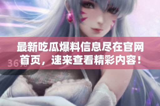 最新吃瓜爆料信息尽在官网首页，速来查看精彩内容！