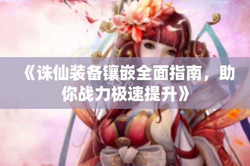 《诛仙装备镶嵌全面指南，助你战力极速提升》