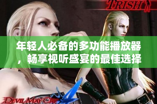 年轻人必备的多功能播放器，畅享视听盛宴的最佳选择